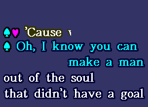 9 ,Cause x
9 Oh, I know you can

make a man
out of the soul
that didn,t have a goal