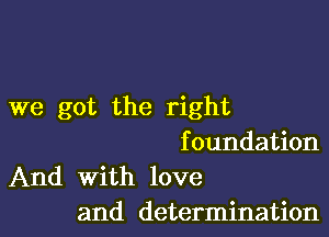 we got the right

f oundation

And with love
and determination