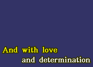 And with love
and determination