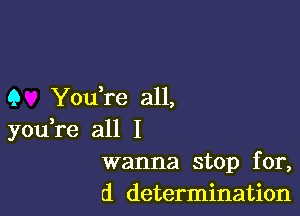 9 You,re all,

youTe all I
wanna stop for,
d determination