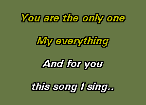 You are the only one
My everything

And for you

this song I sing.