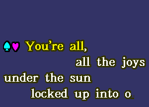 Q You re all,

all the joys
under the sun
locked up into 0