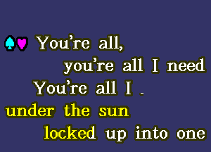 Q You,re all,
youlre all I need

You,re all I l
under the sun
locked up into one