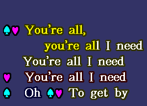 You,re all,
youlre all I need

Youlre all I need
Youlre all I need
Oh 9 To get by