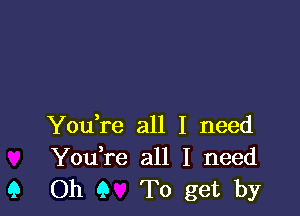 You re all I need
YouTe all I need
9 Oh 9 To get by