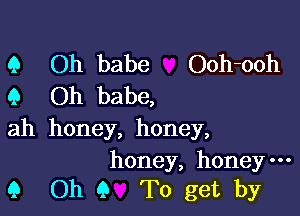 9 Oh babe Ooh-ooh
9 Oh babe,

ah honey, honey,

honey, honey-
9 Oh 9 To get by