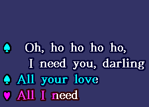 9 Oh, ho ho ho ho,

I need you, darling
9 All your love
All I need