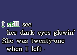 11am see

her dark eyes glowin
She was twenty-one
when I left