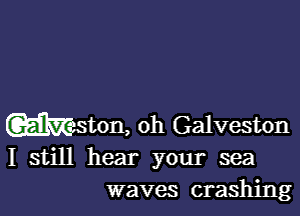 Wston, 0h Galveston
I still hear your sea
waves crashing