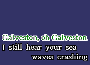 Galveston, dhm
I still hear your sea
waves crashing