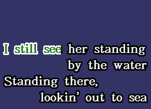 E m EEE her standing

by the water

Standing there,
lookin, out to sea