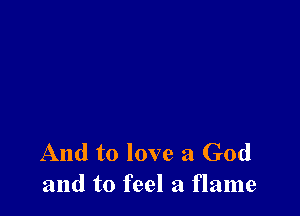 And to love a God
and to feel a flame