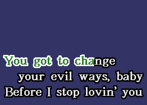 ma mnge
your evil ways, baby
Before I stop lovin you