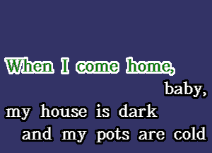 WHOM
baby,

Iny houseis dark
and.nny pots are coki