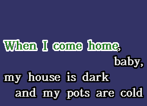 W E Mm
baby,
my house is dark

and.nny pots are coki