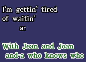 Fm gettina tired

3

0f waitin

a.

w Jim Joan

WEE knows