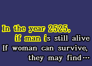 hmmm

m Es still alive
If woman can survive,
they may find-