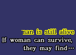 mmmm

If woman can survive,
they may fin ...