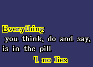 you think, do and say,
is in the pill
W1 1M