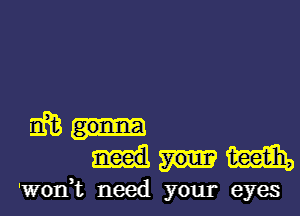 m.-
m

'WOIft need your eyes