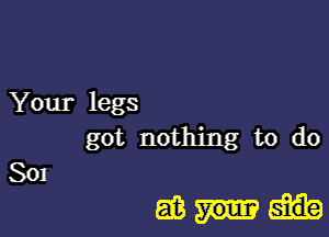 Your legs
got nothing to do

SOJ

58pm