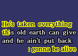 EELS m
iih'is old earth can give
and he ain,t put back

3mm