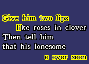 WWW

mke roses in clover
Then tell him
that his lonesome

Q ever seen