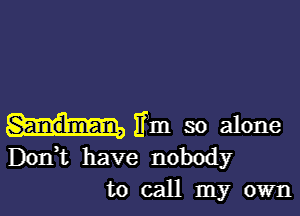 Fm so alone
Don,t have nobody
to call my own