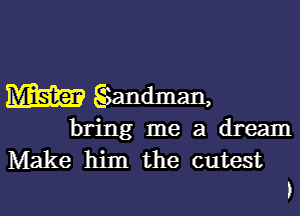 m SSandman,

bring me a dream
Make him the cutest