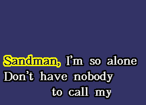 rm so alone
Don,t have nobody
to call my