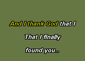 And I thank God that I

That I finally

found you..