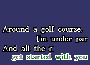 Around a golf course,

Fm under par

And all the 11.
gm m