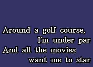 Around a golf course,

Fm under par
And all the movies
want me to star