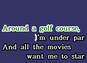 a
rm under par
And all the movies

want me to star