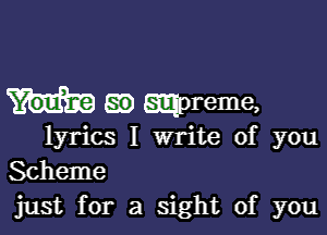 em wpreme,

lyrics I write of you
Scheme
just for a sight of you