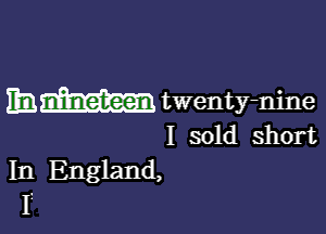 h nineteen twenty-nine

I sold short
In England,
I?