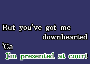 But you,Ve got me
downhearted

3

C3
mamas