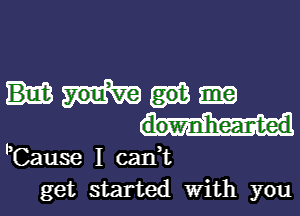 downlhear-ted
lCause I canuu
get started With you