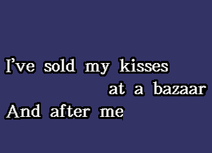 Fve sold my kisses

at a bazaar
And after me