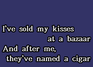 Fve sold my kisses

at a bazaar
And after me,
thefve named a cigar