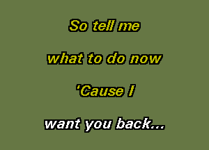 So tell me
what to do now

'Cause I

want you back...