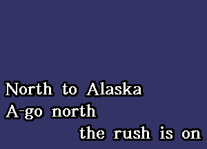 North to Alaska

A-go north
the rush is on