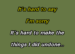 It's hard to say
I'm sorry

It's hard to make the

things I did undone..