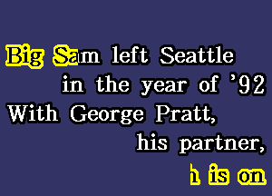 gm left Seattle
in the year of 92

With George Pratt,
his partner,

hfsejs