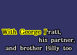 W Pratt,

his partner,
and brother Billy too