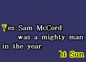 Yes Sam McCord

was a mighty man

in the year
13 am