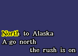 m to Alaska

A-go north
the rush is on