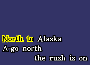 m 33' Alaska

A-go north
the rush is on