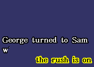 George turned to Sam
w'

mmmfsea