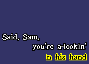 Said, Sam,
you,re a-lookin

EEEBEEIEL